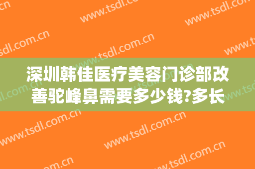 深圳韩佳医疗美容门诊部改善驼峰鼻需要多少钱?多长时间恢复?(上海赵延峰鼻综合多少钱准进玫瑰医美)