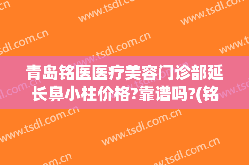 青岛铭医医疗美容门诊部延长鼻小柱价格?靠谱吗?(铭医整形鼻综合价格)