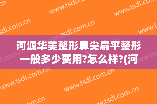 河源华美整形鼻尖扁平整形一般多少费用?怎么样?(河源微整形美容医院)
