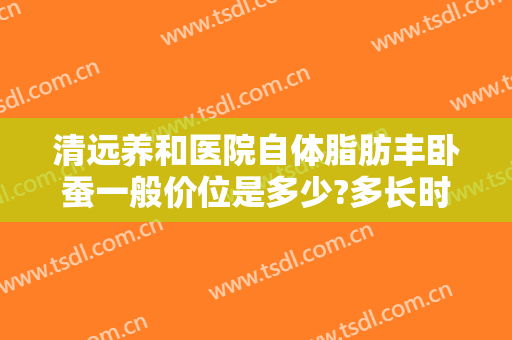 清远养和医院自体脂肪丰卧蚕一般价位是多少?多长时间恢复?