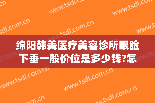 绵阳韩美医疗美容诊所眼睑下垂一般价位是多少钱?怎么样?(绵阳韩美整形美容医院地址)