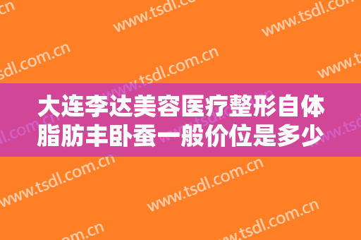 大连李达美容医疗整形自体脂肪丰卧蚕一般价位是多少?可靠吗?