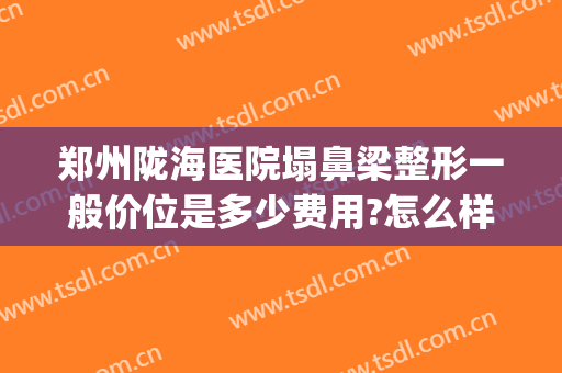 郑州陇海医院塌鼻梁整形一般价位是多少费用?怎么样?(郑州隆鼻哪个医生好)