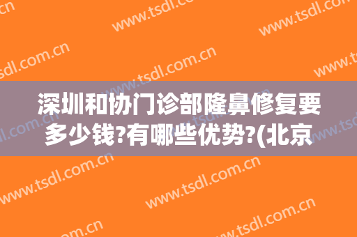 深圳和协门诊部隆鼻修复要多少钱?有哪些优势?(北京协和医院隆鼻怎么样)