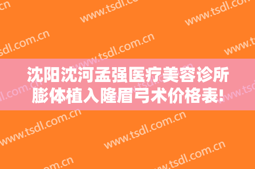 沈阳沈河孟强医疗美容诊所膨体植入隆眉弓术价格表!怎么样?