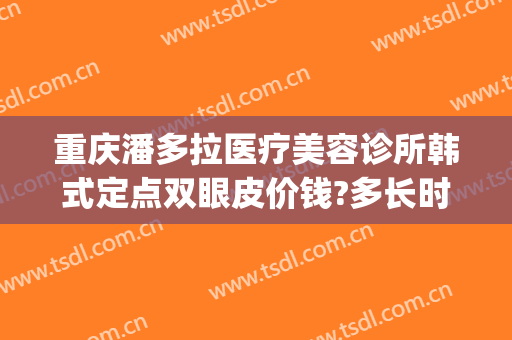 重庆潘多拉医疗美容诊所韩式定点双眼皮价钱?多长时间恢复?(重庆韩式双眼皮医院哪家好)