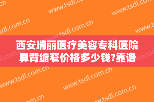 西安瑞丽医疗美容专科医院鼻背缩窄价格多少钱?靠谱吗?