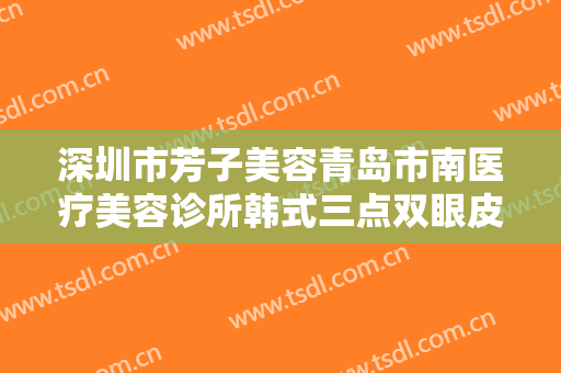 深圳市芳子美容青岛市南医疗美容诊所韩式三点双眼皮一般多少费用?贵不贵?