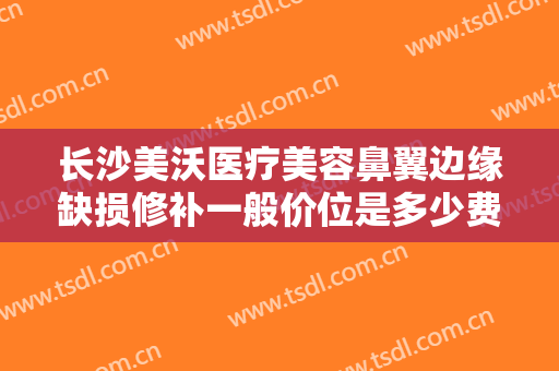 长沙美沃医疗美容鼻翼边缘缺损修补一般价位是多少费用?好不好?