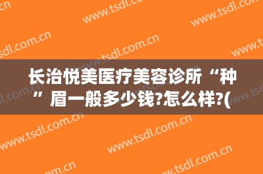 长治悦美医疗美容诊所“种”眉一般多少钱?怎么样?(长治悦美医疗美容医院怎么样)