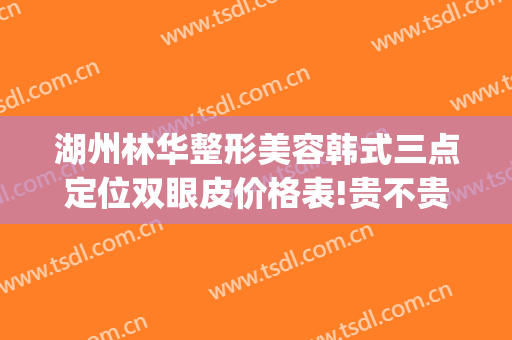 湖州林华整形美容韩式三点定位双眼皮价格表!贵不贵?(湖州割双眼皮)