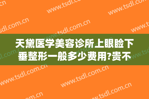 天黛医学美容诊所上眼睑下垂整形一般多少费用?贵不贵?(下眼睑整形手术多少钱)