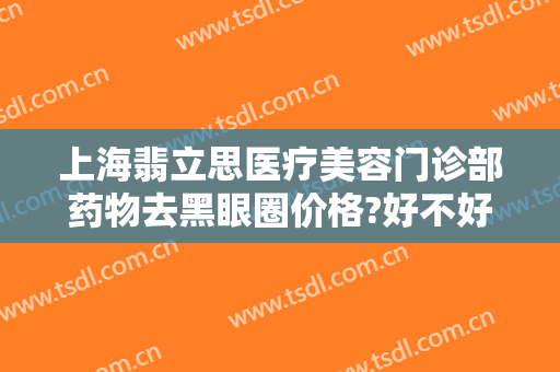 上海翡立思医疗美容门诊部药物去黑眼圈价格?好不好?