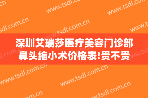 深圳艾瑞莎医疗美容门诊部鼻头缩小术价格表!贵不贵?(深圳艾瑞莎整形医院)