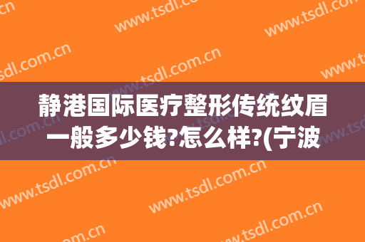 静港国际医疗整形传统纹眉一般多少钱?怎么样?(宁波静港整形医院正规吗?)