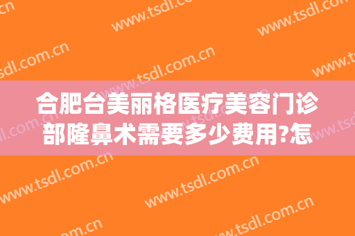合肥台美丽格医疗美容门诊部隆鼻术需要多少费用?怎么样?(合肥台美丽格整形医院怎么样)