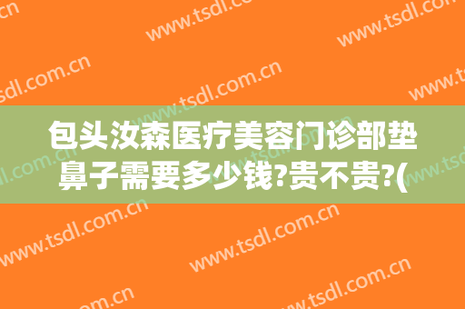 包头汝森医疗美容门诊部垫鼻子需要多少钱?贵不贵?(包头汝森整形怎么样)