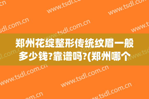 郑州花绽整形传统纹眉一般多少钱?靠谱吗?(郑州哪个整形医院纹眉最好)