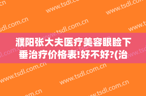 濮阳张大夫医疗美容眼睑下垂治疗价格表!好不好?(治疗上睑下垂医院)