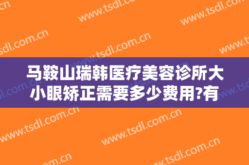 马鞍山瑞韩医疗美容诊所大小眼矫正需要多少费用?有哪些优势?