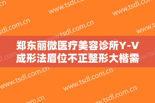 郑东丽微医疗美容诊所Y-V成形法眉位不正整形大楷需要多少钱?好不好?