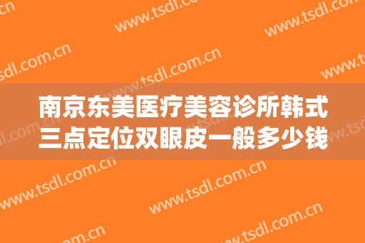 南京东美医疗美容诊所韩式三点定位双眼皮一般多少钱?好不好?(南京做医美整形的三甲医院)