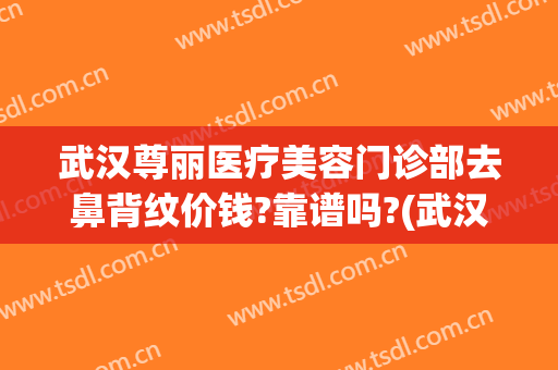 武汉尊丽医疗美容门诊部去鼻背纹价钱?靠谱吗?(武汉尊丽医疗美容医院)