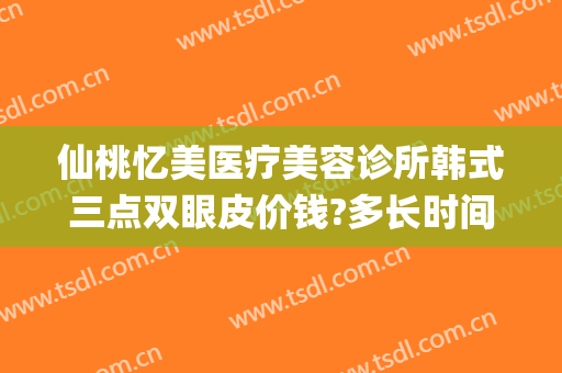 仙桃忆美医疗美容诊所韩式三点双眼皮价钱?多长时间恢复?(韩式三点割双眼皮需要多少钱)