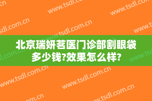 北京瑞妍茗医门诊部割眼袋多少钱?效果怎么样?