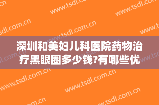 深圳和美妇儿科医院药物治疗黑眼圈多少钱?有哪些优势?(黑眼圈怎么样消除医美大概多少钱)