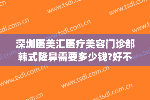 深圳医美汇医疗美容门诊部韩式隆鼻需要多少钱?好不好?(深圳医美整形医院电话)