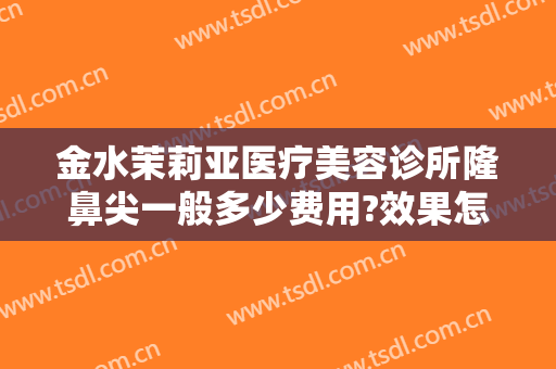 金水茉莉亚医疗美容诊所隆鼻尖一般多少费用?效果怎么样?