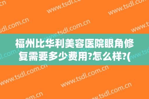 福州比华利美容医院眼角修复需要多少费用?怎么样?(福州比华利美容医院眼角修复需要多少费用?怎么样报销)