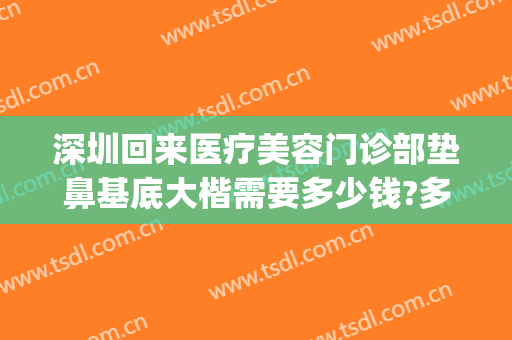 深圳回来医疗美容门诊部垫鼻基底大楷需要多少钱?多长时间恢复?(深圳整鼻子需要多少钱)