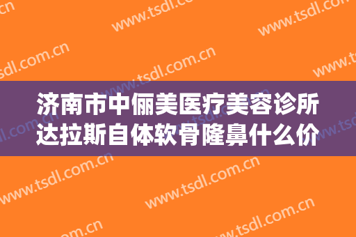 济南市中俪美医疗美容诊所达拉斯自体软骨隆鼻什么价格?靠谱吗?(济南正规的医美机构有哪些)