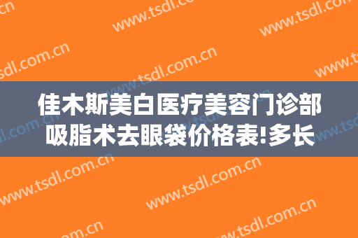 佳木斯美白医疗美容门诊部吸脂术去眼袋价格表!多长时间恢复?(佳木斯眼袋哪里做得好)