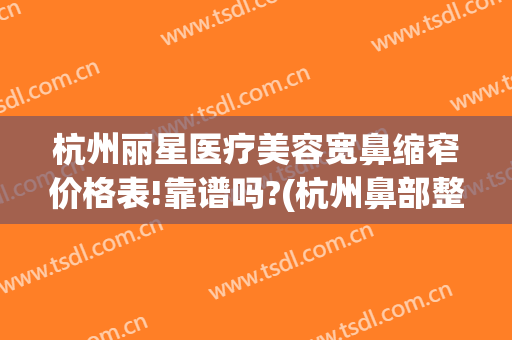 杭州丽星医疗美容宽鼻缩窄价格表!靠谱吗?(杭州鼻部整形)