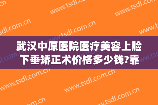 武汉中原医院医疗美容上脸下垂矫正术价格多少钱?靠谱吗?(医美下巴多少钱)