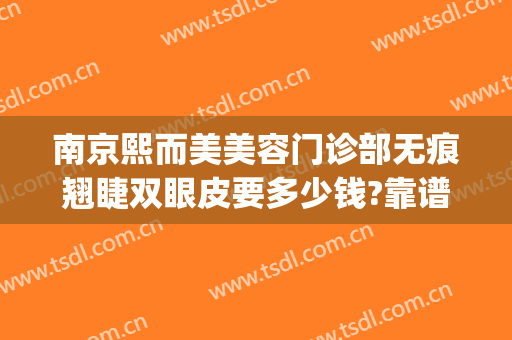 南京熙而美美容门诊部无痕翘睫双眼皮要多少钱?靠谱吗?(南京天熙整形医院怎么样)