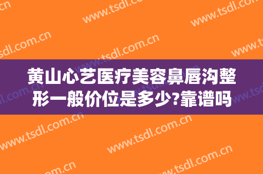 黄山心艺医疗美容鼻唇沟整形一般价位是多少?靠谱吗?(黄山心艺整形正规吗?)