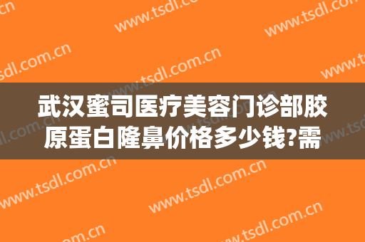 武汉蜜司医疗美容门诊部胶原蛋白隆鼻价格多少钱?需要多久恢复?(武汉蜜司整形)