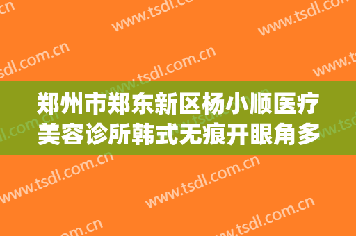 郑州市郑东新区杨小顺医疗美容诊所韩式无痕开眼角多少钱?怎么样?(郑州东风路整形医院)