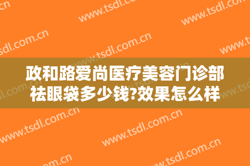 政和路爱尚医疗美容门诊部祛眼袋多少钱?效果怎么样?