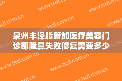 泉州丰泽脂管加医疗美容门诊部隆鼻失败修复需要多少钱?有哪些优势?