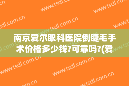 南京爱尔眼科医院倒睫毛手术价格多少钱?可靠吗?(爱尔眼科医院做倒睫毛手术多少钱)