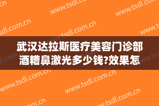 武汉达拉斯医疗美容门诊部酒糟鼻激光多少钱?效果怎么样?(武汉达拉斯医疗美容医院)