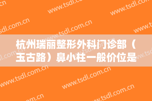 杭州瑞丽整形外科门诊部（玉古路）鼻小柱一般价位是多少?好不好?(杭州瑞丽整形美容院医生)