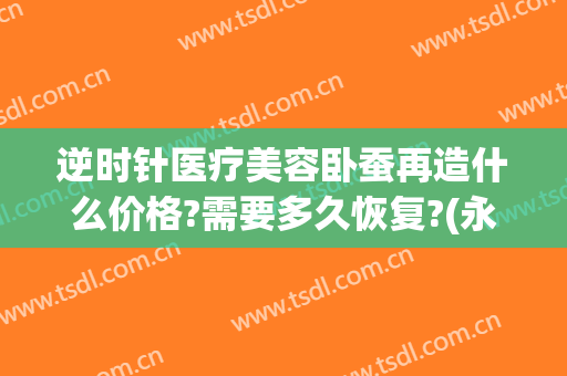逆时针医疗美容卧蚕再造什么价格?需要多久恢复?(永久卧蚕手术效果图)