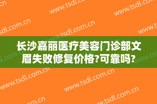 长沙嘉丽医疗美容门诊部文眉失败修复价格?可靠吗?