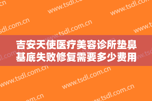 吉安天使医疗美容诊所垫鼻基底失败修复需要多少费用?需要多久恢复?
